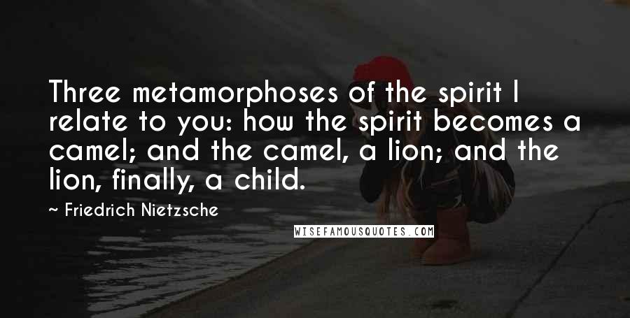 Friedrich Nietzsche Quotes: Three metamorphoses of the spirit I relate to you: how the spirit becomes a camel; and the camel, a lion; and the lion, finally, a child.