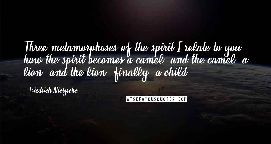 Friedrich Nietzsche Quotes: Three metamorphoses of the spirit I relate to you: how the spirit becomes a camel; and the camel, a lion; and the lion, finally, a child.