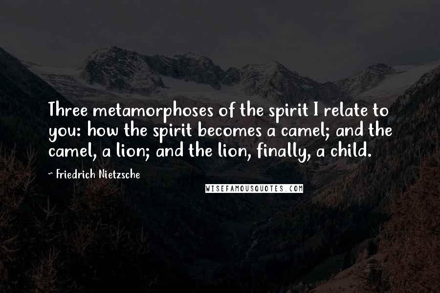 Friedrich Nietzsche Quotes: Three metamorphoses of the spirit I relate to you: how the spirit becomes a camel; and the camel, a lion; and the lion, finally, a child.