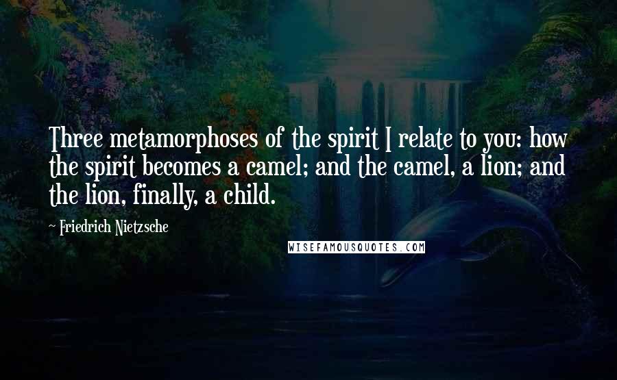 Friedrich Nietzsche Quotes: Three metamorphoses of the spirit I relate to you: how the spirit becomes a camel; and the camel, a lion; and the lion, finally, a child.