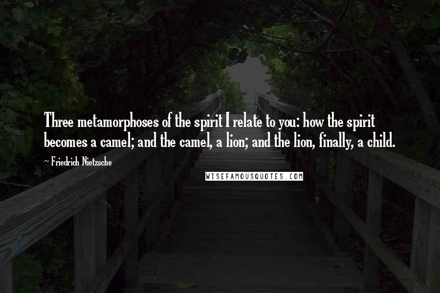Friedrich Nietzsche Quotes: Three metamorphoses of the spirit I relate to you: how the spirit becomes a camel; and the camel, a lion; and the lion, finally, a child.