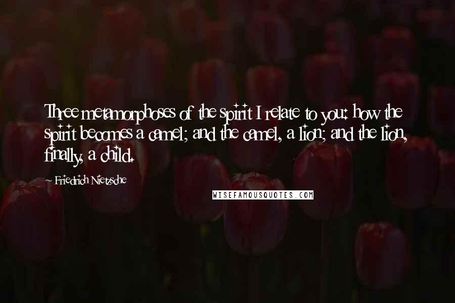 Friedrich Nietzsche Quotes: Three metamorphoses of the spirit I relate to you: how the spirit becomes a camel; and the camel, a lion; and the lion, finally, a child.