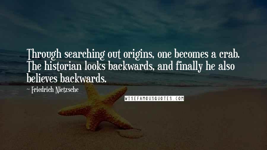 Friedrich Nietzsche Quotes: Through searching out origins, one becomes a crab. The historian looks backwards, and finally he also believes backwards.