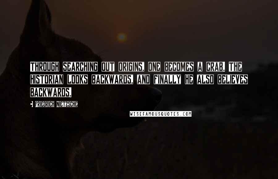 Friedrich Nietzsche Quotes: Through searching out origins, one becomes a crab. The historian looks backwards, and finally he also believes backwards.