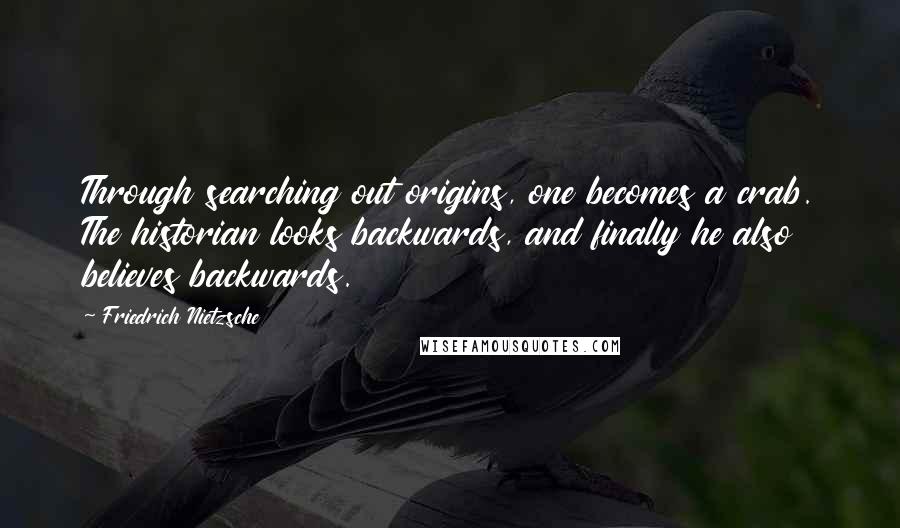 Friedrich Nietzsche Quotes: Through searching out origins, one becomes a crab. The historian looks backwards, and finally he also believes backwards.