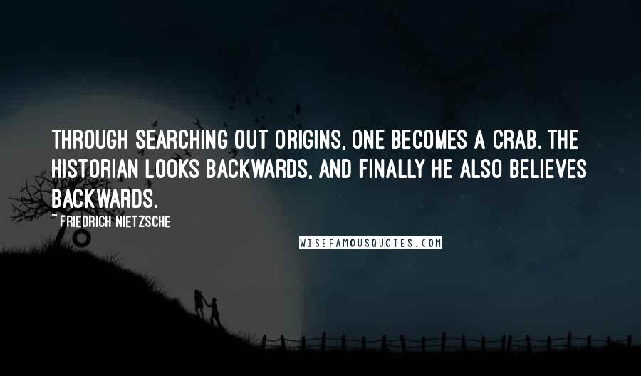 Friedrich Nietzsche Quotes: Through searching out origins, one becomes a crab. The historian looks backwards, and finally he also believes backwards.