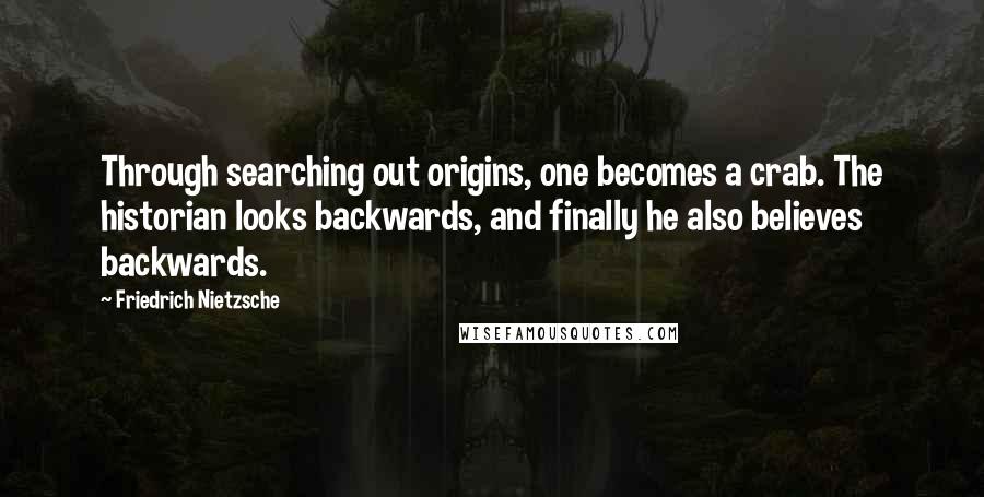 Friedrich Nietzsche Quotes: Through searching out origins, one becomes a crab. The historian looks backwards, and finally he also believes backwards.