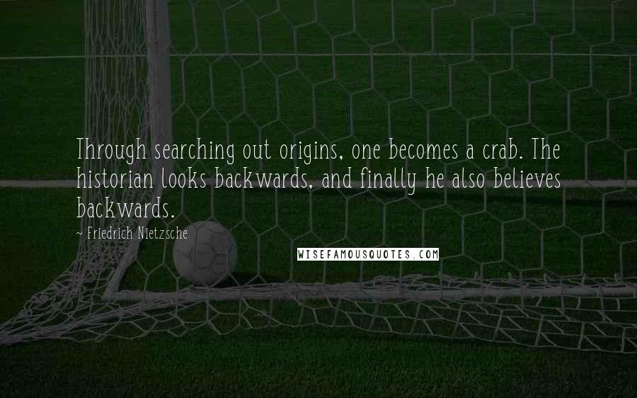 Friedrich Nietzsche Quotes: Through searching out origins, one becomes a crab. The historian looks backwards, and finally he also believes backwards.