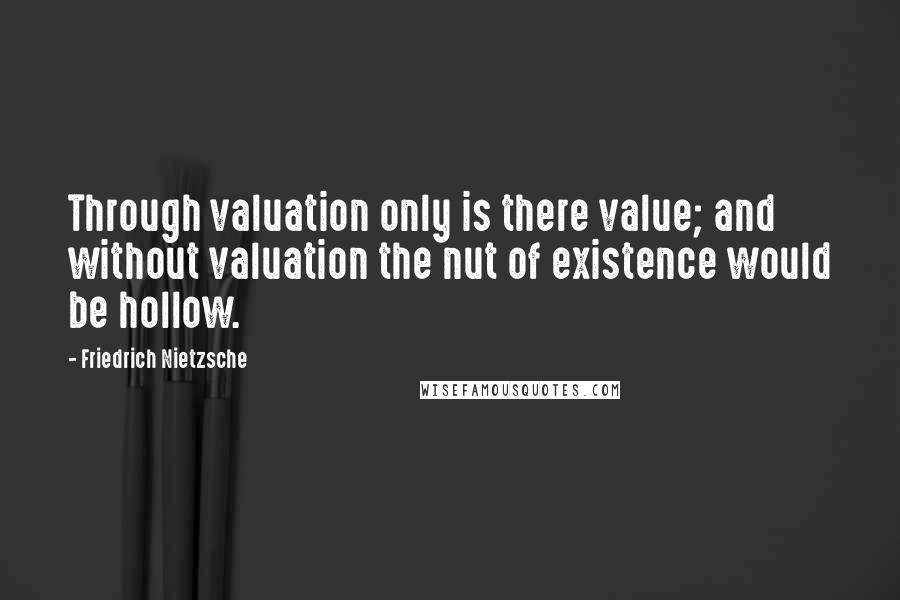 Friedrich Nietzsche Quotes: Through valuation only is there value; and without valuation the nut of existence would be hollow.