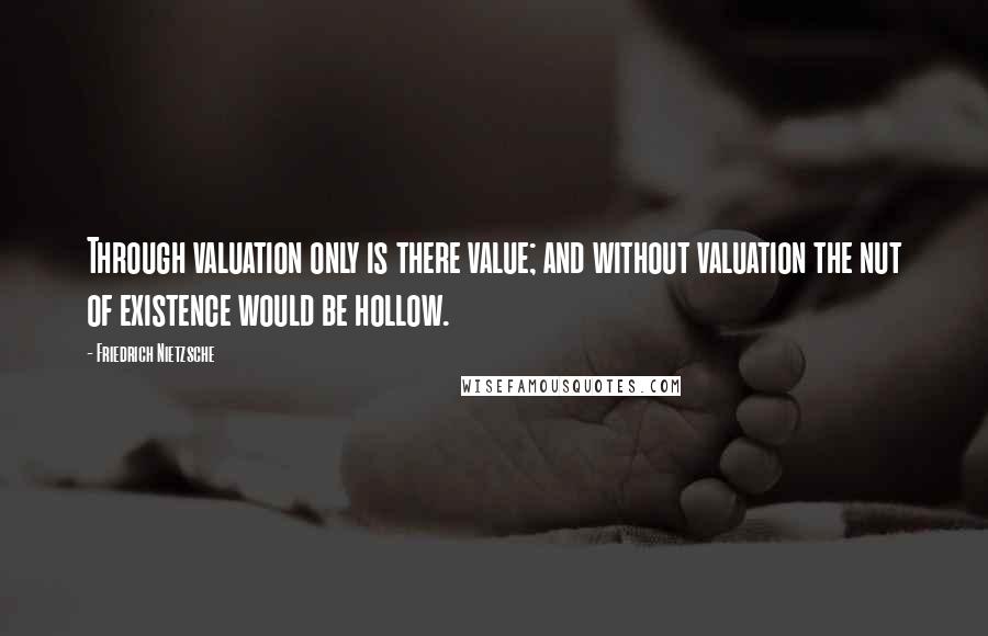 Friedrich Nietzsche Quotes: Through valuation only is there value; and without valuation the nut of existence would be hollow.