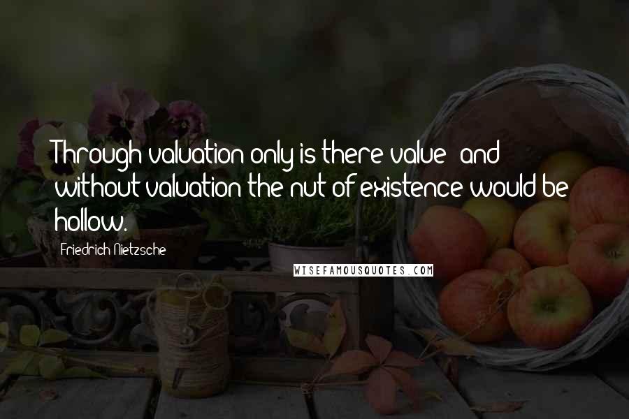 Friedrich Nietzsche Quotes: Through valuation only is there value; and without valuation the nut of existence would be hollow.