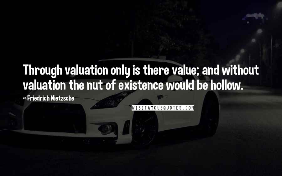 Friedrich Nietzsche Quotes: Through valuation only is there value; and without valuation the nut of existence would be hollow.