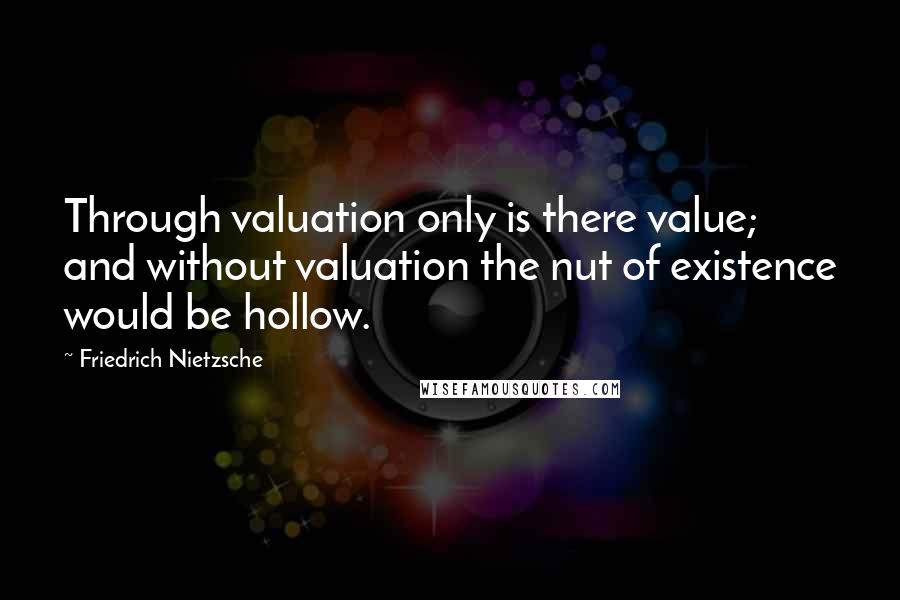 Friedrich Nietzsche Quotes: Through valuation only is there value; and without valuation the nut of existence would be hollow.