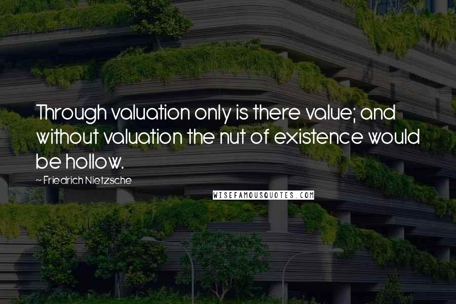 Friedrich Nietzsche Quotes: Through valuation only is there value; and without valuation the nut of existence would be hollow.