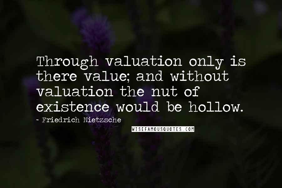 Friedrich Nietzsche Quotes: Through valuation only is there value; and without valuation the nut of existence would be hollow.