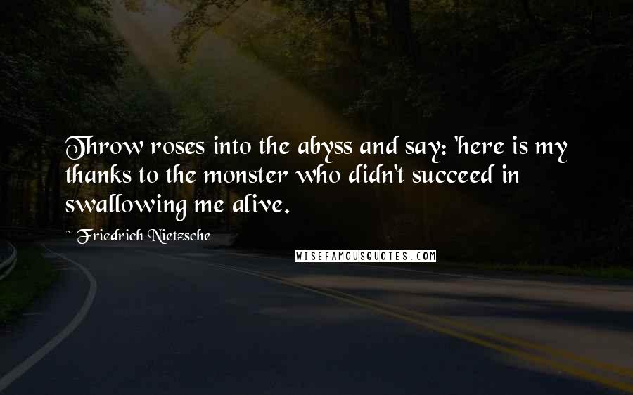 Friedrich Nietzsche Quotes: Throw roses into the abyss and say: 'here is my thanks to the monster who didn't succeed in swallowing me alive.