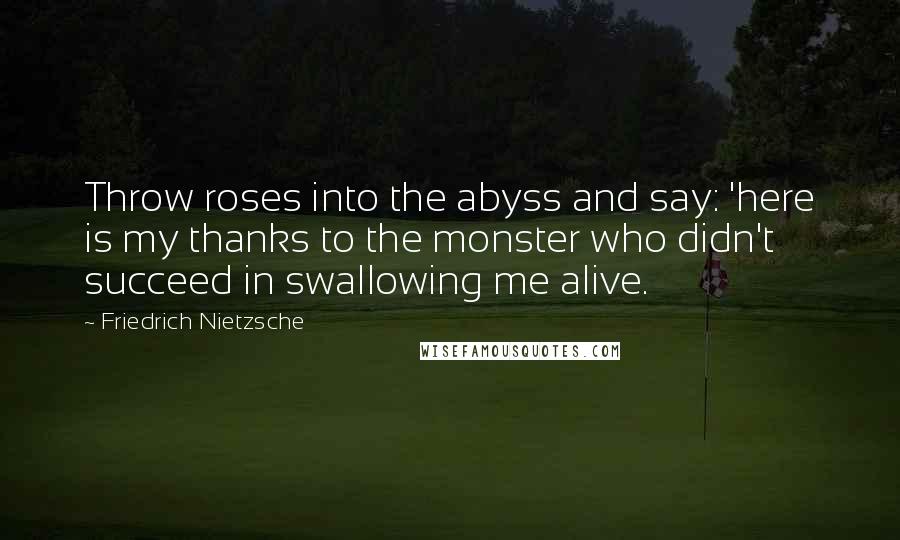 Friedrich Nietzsche Quotes: Throw roses into the abyss and say: 'here is my thanks to the monster who didn't succeed in swallowing me alive.