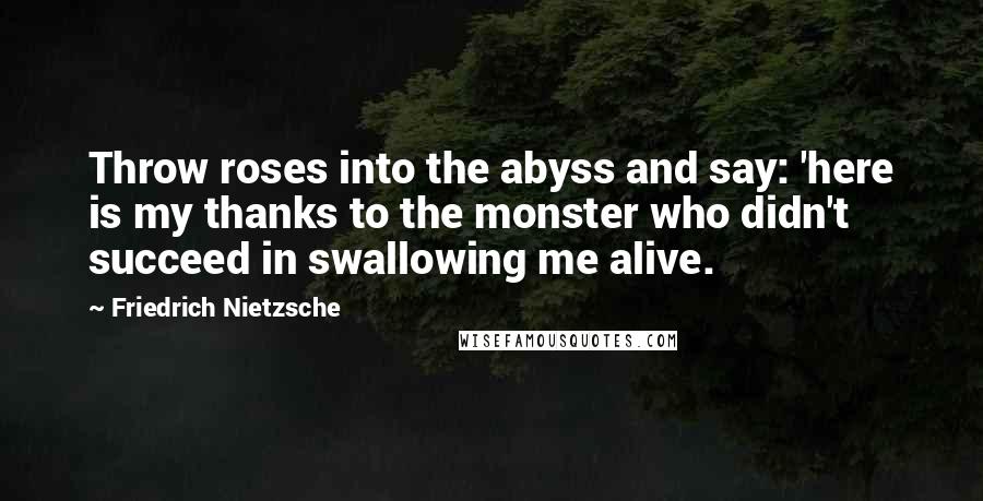 Friedrich Nietzsche Quotes: Throw roses into the abyss and say: 'here is my thanks to the monster who didn't succeed in swallowing me alive.