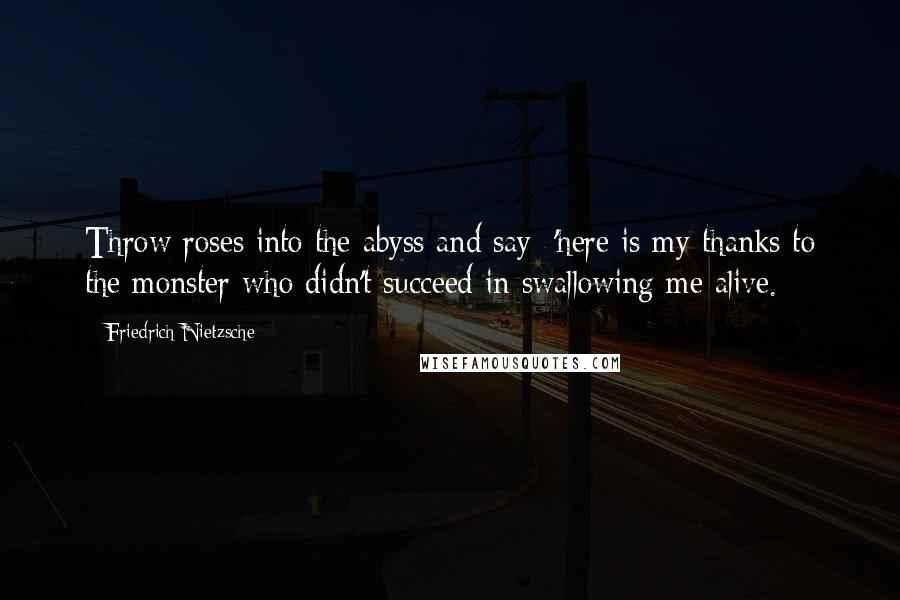 Friedrich Nietzsche Quotes: Throw roses into the abyss and say: 'here is my thanks to the monster who didn't succeed in swallowing me alive.