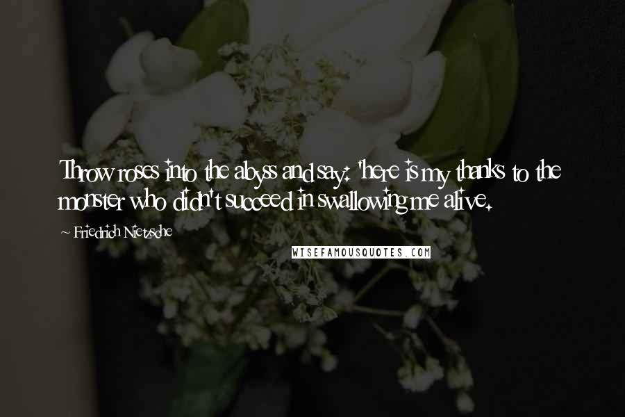 Friedrich Nietzsche Quotes: Throw roses into the abyss and say: 'here is my thanks to the monster who didn't succeed in swallowing me alive.