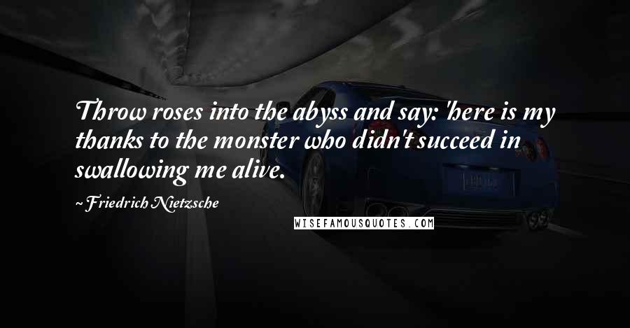 Friedrich Nietzsche Quotes: Throw roses into the abyss and say: 'here is my thanks to the monster who didn't succeed in swallowing me alive.