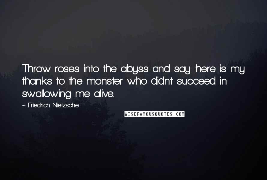 Friedrich Nietzsche Quotes: Throw roses into the abyss and say: 'here is my thanks to the monster who didn't succeed in swallowing me alive.