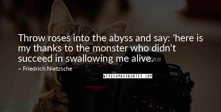 Friedrich Nietzsche Quotes: Throw roses into the abyss and say: 'here is my thanks to the monster who didn't succeed in swallowing me alive.