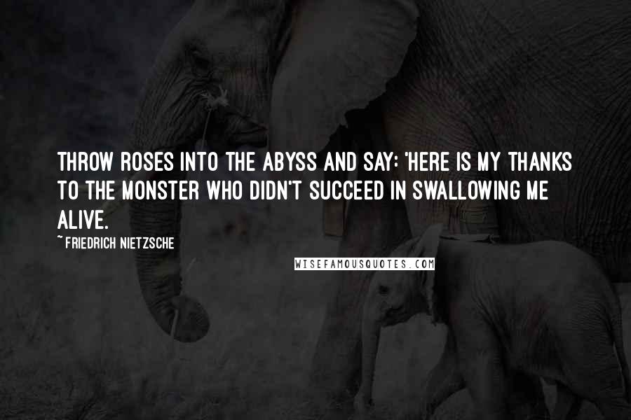 Friedrich Nietzsche Quotes: Throw roses into the abyss and say: 'here is my thanks to the monster who didn't succeed in swallowing me alive.