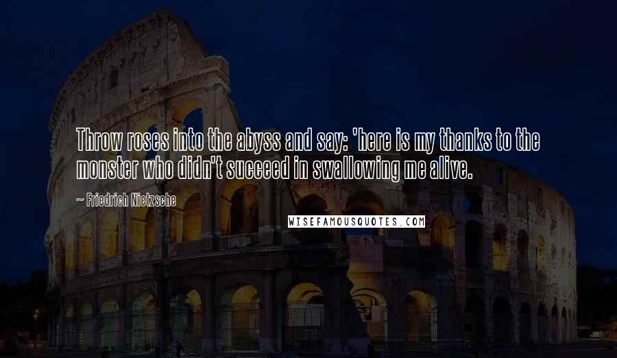 Friedrich Nietzsche Quotes: Throw roses into the abyss and say: 'here is my thanks to the monster who didn't succeed in swallowing me alive.