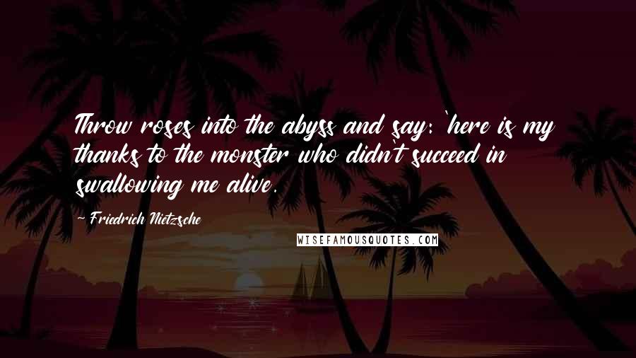 Friedrich Nietzsche Quotes: Throw roses into the abyss and say: 'here is my thanks to the monster who didn't succeed in swallowing me alive.