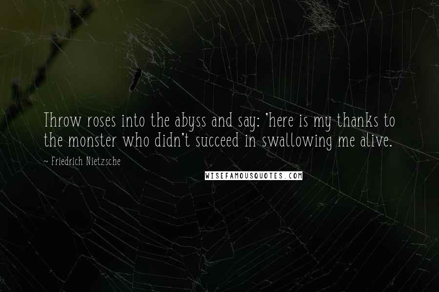 Friedrich Nietzsche Quotes: Throw roses into the abyss and say: 'here is my thanks to the monster who didn't succeed in swallowing me alive.