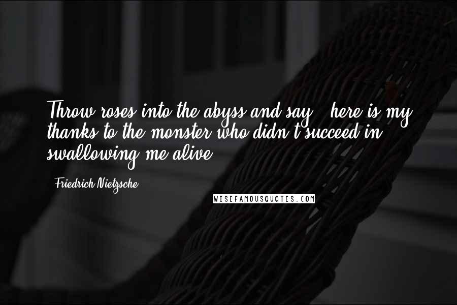 Friedrich Nietzsche Quotes: Throw roses into the abyss and say: 'here is my thanks to the monster who didn't succeed in swallowing me alive.