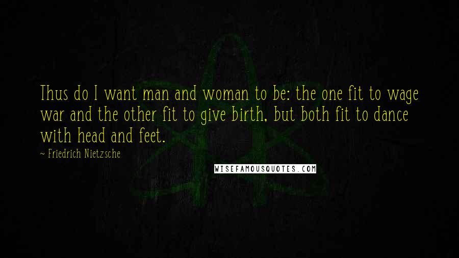 Friedrich Nietzsche Quotes: Thus do I want man and woman to be: the one fit to wage war and the other fit to give birth, but both fit to dance with head and feet.