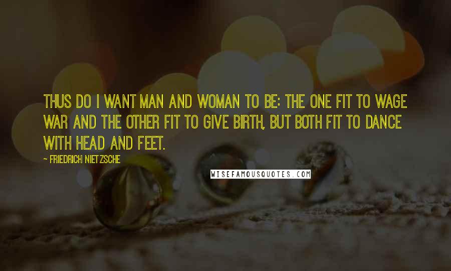 Friedrich Nietzsche Quotes: Thus do I want man and woman to be: the one fit to wage war and the other fit to give birth, but both fit to dance with head and feet.