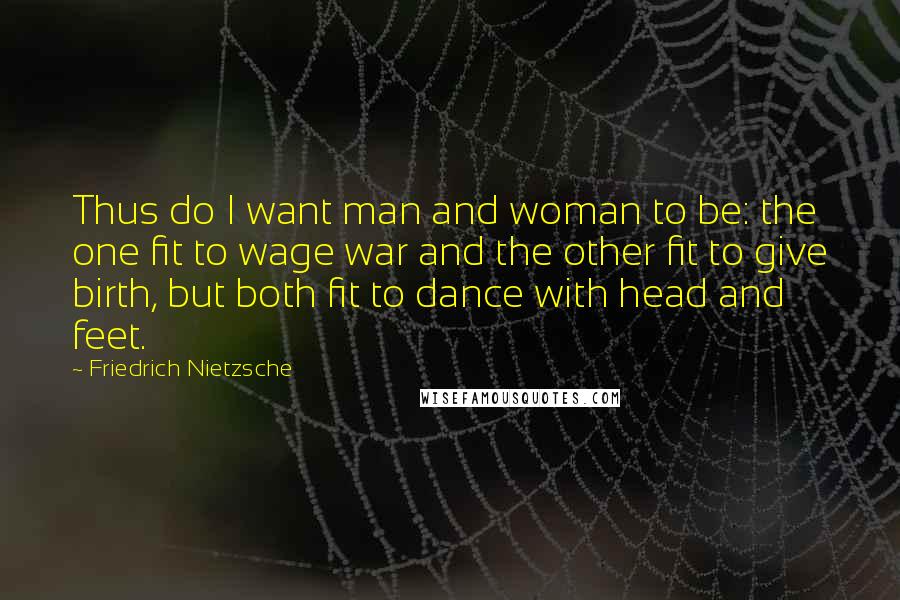 Friedrich Nietzsche Quotes: Thus do I want man and woman to be: the one fit to wage war and the other fit to give birth, but both fit to dance with head and feet.