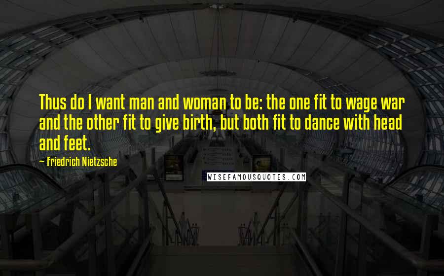 Friedrich Nietzsche Quotes: Thus do I want man and woman to be: the one fit to wage war and the other fit to give birth, but both fit to dance with head and feet.