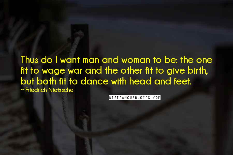 Friedrich Nietzsche Quotes: Thus do I want man and woman to be: the one fit to wage war and the other fit to give birth, but both fit to dance with head and feet.