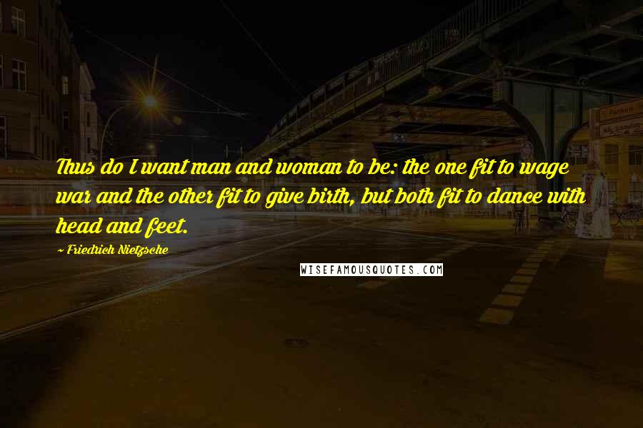 Friedrich Nietzsche Quotes: Thus do I want man and woman to be: the one fit to wage war and the other fit to give birth, but both fit to dance with head and feet.