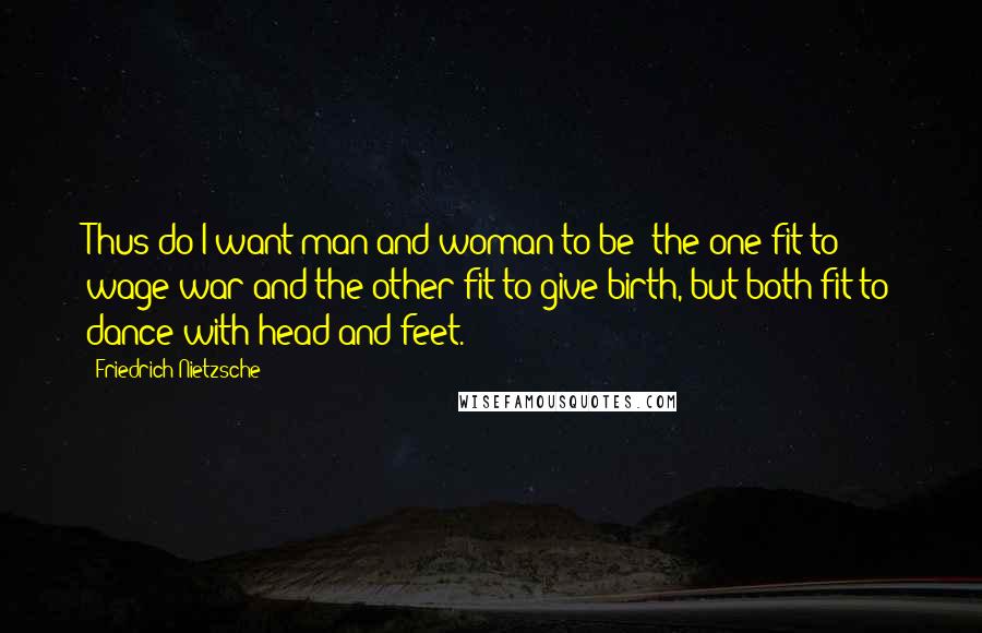 Friedrich Nietzsche Quotes: Thus do I want man and woman to be: the one fit to wage war and the other fit to give birth, but both fit to dance with head and feet.