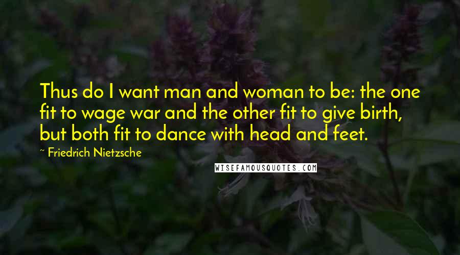 Friedrich Nietzsche Quotes: Thus do I want man and woman to be: the one fit to wage war and the other fit to give birth, but both fit to dance with head and feet.