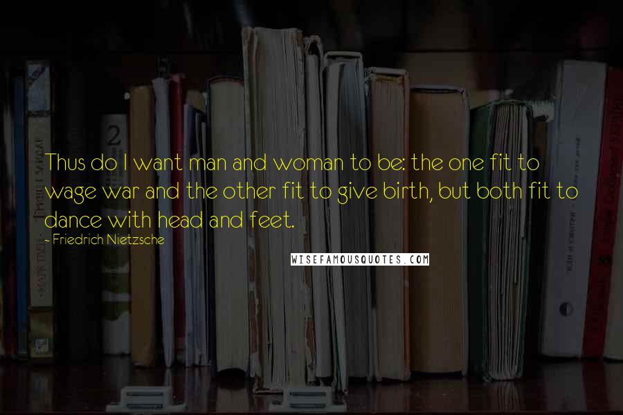 Friedrich Nietzsche Quotes: Thus do I want man and woman to be: the one fit to wage war and the other fit to give birth, but both fit to dance with head and feet.