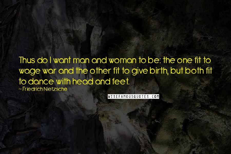 Friedrich Nietzsche Quotes: Thus do I want man and woman to be: the one fit to wage war and the other fit to give birth, but both fit to dance with head and feet.