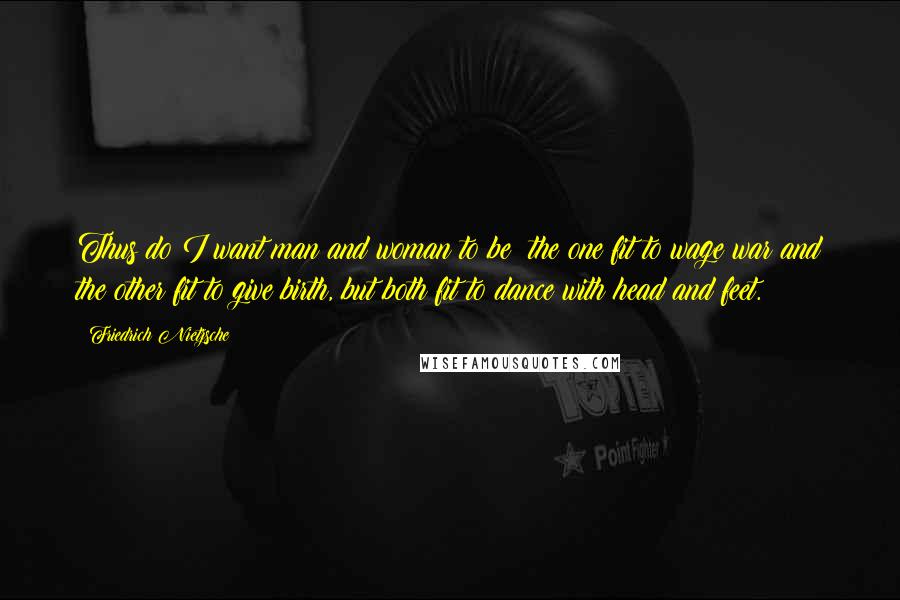 Friedrich Nietzsche Quotes: Thus do I want man and woman to be: the one fit to wage war and the other fit to give birth, but both fit to dance with head and feet.