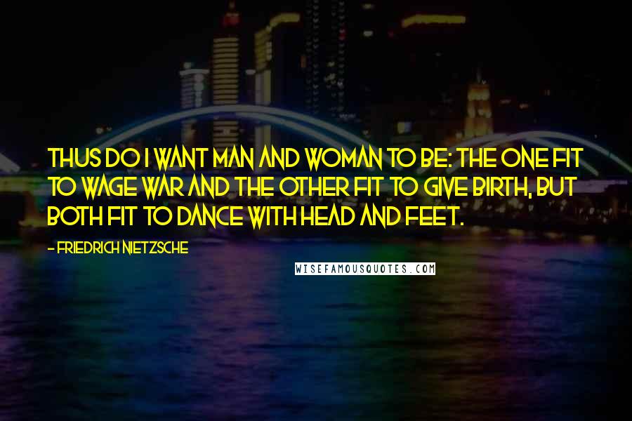 Friedrich Nietzsche Quotes: Thus do I want man and woman to be: the one fit to wage war and the other fit to give birth, but both fit to dance with head and feet.