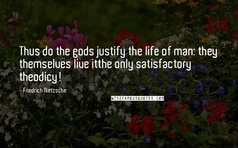 Friedrich Nietzsche Quotes: Thus do the gods justify the life of man: they themselves live itthe only satisfactory theodicy!