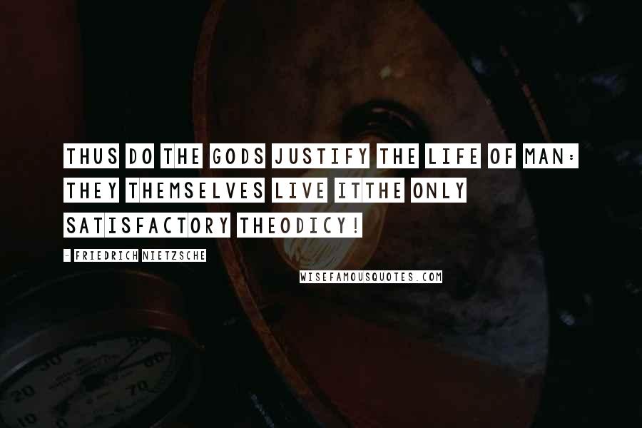 Friedrich Nietzsche Quotes: Thus do the gods justify the life of man: they themselves live itthe only satisfactory theodicy!
