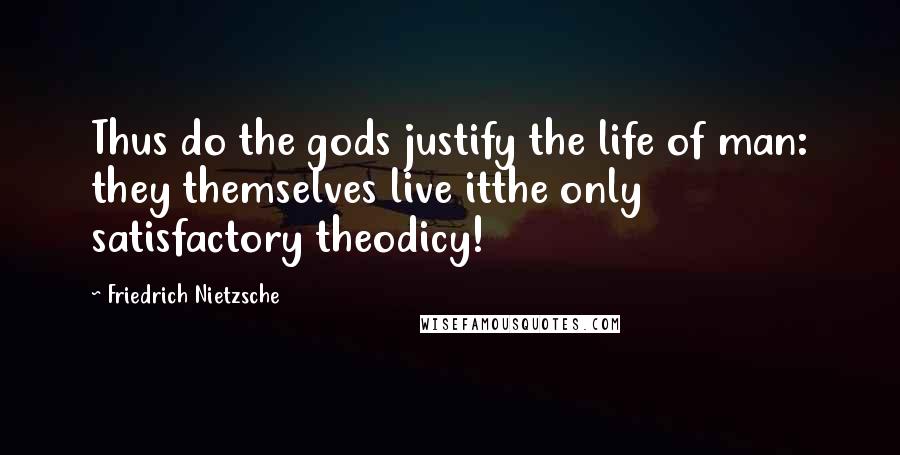 Friedrich Nietzsche Quotes: Thus do the gods justify the life of man: they themselves live itthe only satisfactory theodicy!