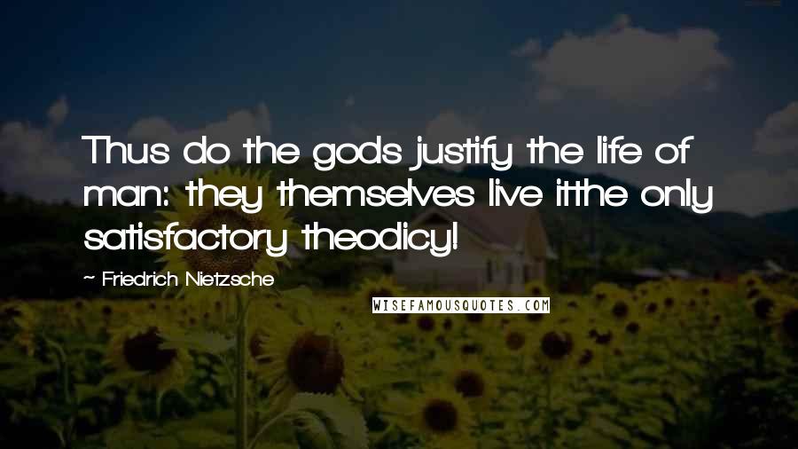 Friedrich Nietzsche Quotes: Thus do the gods justify the life of man: they themselves live itthe only satisfactory theodicy!