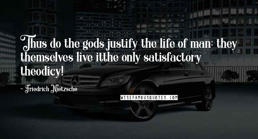 Friedrich Nietzsche Quotes: Thus do the gods justify the life of man: they themselves live itthe only satisfactory theodicy!
