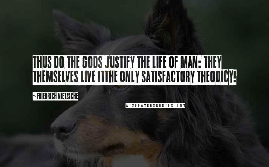 Friedrich Nietzsche Quotes: Thus do the gods justify the life of man: they themselves live itthe only satisfactory theodicy!